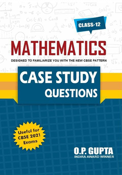 CASE STUDY IN MATHS With SOLUTIONS By O.P. GUPTA (For XII : 2020-21)
